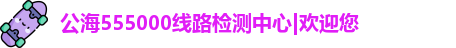 公海555000线路检测中心|欢迎您